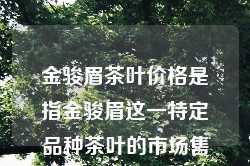 金骏眉茶叶价格是指金骏眉这一特定品种茶叶的市场售价。金骏眉是一种高品质的红茶，因其独特的口感和香气而备受茶友喜爱。以下是对金骏眉茶叶价格的科普，结合互联网相关新闻，内容分为几个小标题进行说明。