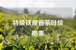 特级铁观音茶叶价格表