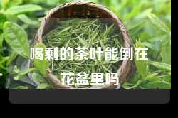 喝剩的茶叶能倒在花盆里吗