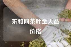 东和网茶叶金大益价格
