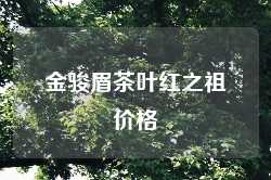 金骏眉茶叶红之祖价格