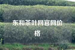 东和茶叶网官网价格